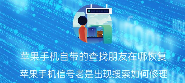 苹果手机自带的查找朋友在哪恢复 苹果手机信号老是出现搜索如何修理？